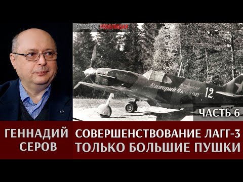 Видео: Геннадий Серов. Совершенствование самолета ЛаГГ-3 / часть 6. Только большие пушки