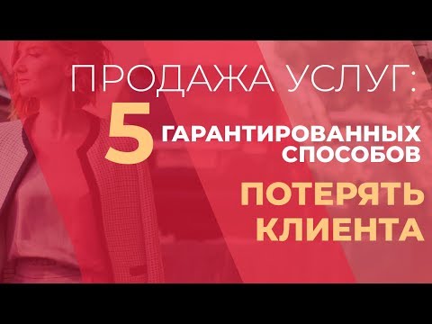 Видео: Продажа услуг: 5 гарантированных способов потерять клиента