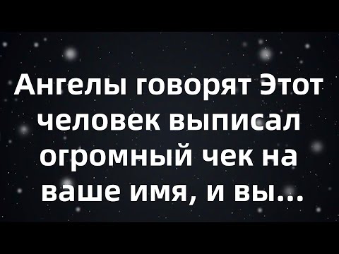Видео: Ангелы говорят Этот человек выписал огромный чек на ваше имя, и вы...