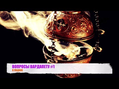 Видео: ВОПРОСЫ ВАРДАПЕТУ #1 «О Ладане»