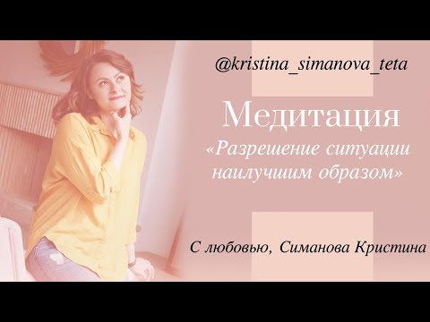 Видео: Медитация на разрешение ситуации наилучшим образом. ТетаХилинг с Кристиной Симановой.