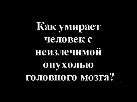 Видео: Как умирает человек с неизлечимой опухолью головного мозга?