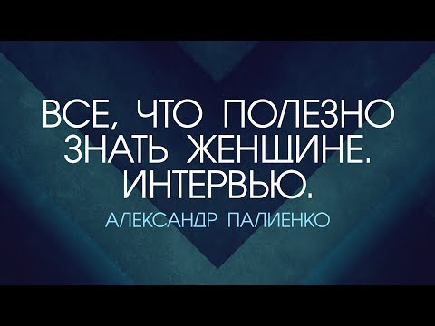 Видео: Все, что полезно знать Женщине. Часть 2. Интервью с Александром Палиенко.
