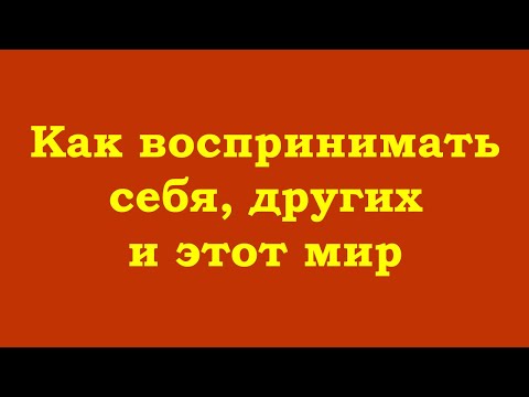 Видео: Как воспринимать себя, других и этот мир