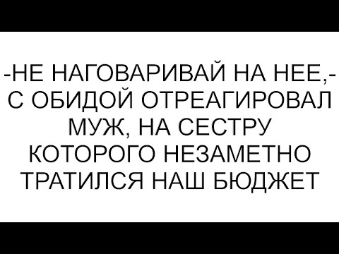Видео: -Не наговаривай на нее,- с обидой отреагировал муж, на сестру которого незаметно тратился наш бюджет