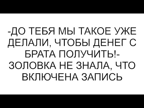 Видео: -До тебя мы такое уже делали, чтобы денег с брата получить!- золовка не знала, что включена запись