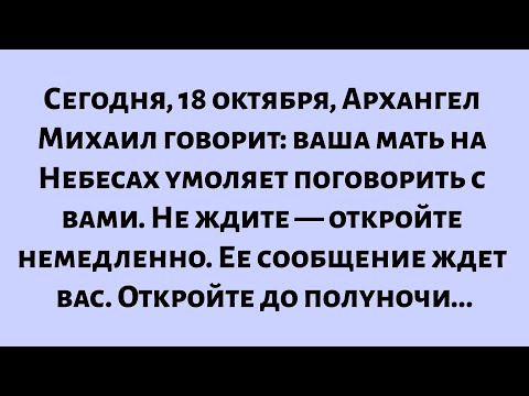 Видео: Сегодня, 18 октября, Архангел Михаил говорит: ваша мать на Небесах умоляет поговорить с вами. Не...