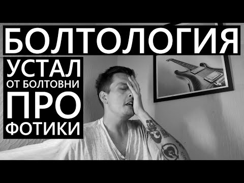 Видео: БОЛТОЛОГИЯ. Я устал от болтовни про ФОТИКИ! Идите и снимайте!
