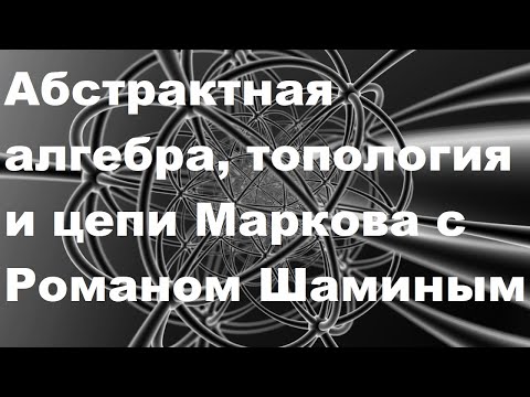 Видео: Абстрактная алгебра, топология и цепи Маркова с Романом Шаминым