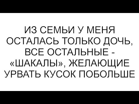 Видео: Из семьи у меня осталась только дочь, все остальные - «шакалы», желающие урвать кусок побольше