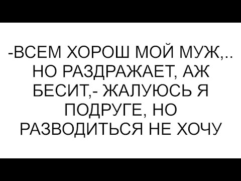 Видео: -Всем хорош мой муж,.. но раздражает, аж бесит,- жалуюсь я подруге, но разводиться не хочу