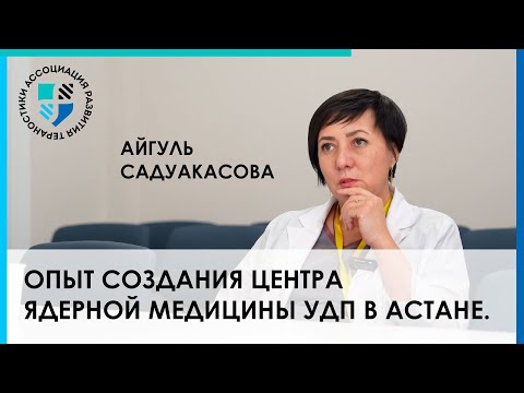 Видео: Айгуль Садуакасова. Опыт создания центра ядерной медицины УДП в Астане.