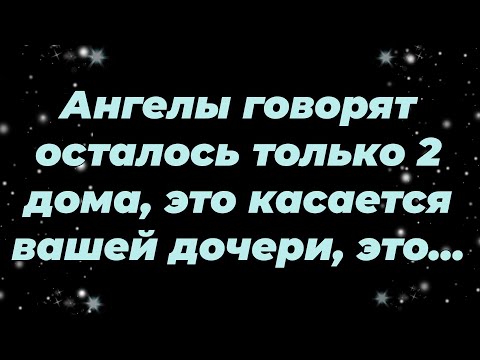 Видео: Ангелы говорят осталось только 2 дома, это касается вашей дочери, это...