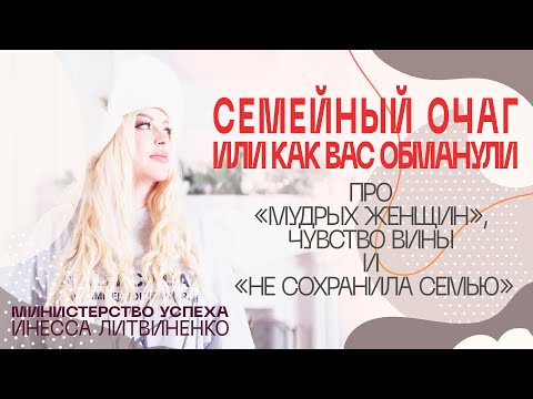 Видео: Семейный Очаг. Или как вас обманули. Про «мудрых женщин», чувство вины и «не сохранила семью»