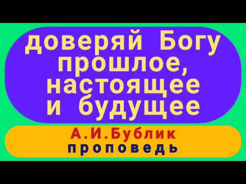 Видео: доверяй Богу прошлое, настоящее и будущее (А.И.Бублик, проповедь).