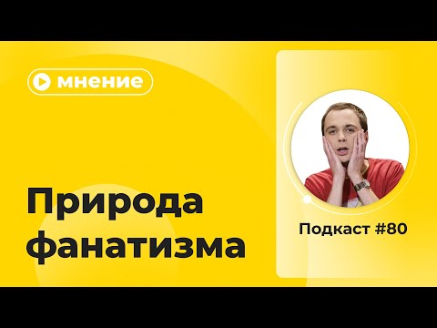 Видео: Подкаст №80. Мнение. Природа фанатизма