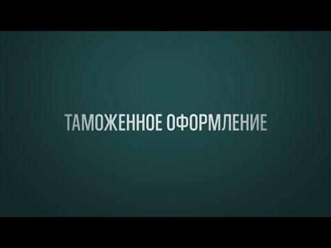 Видео: Международная логистика - Таможенное оформление