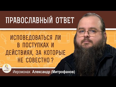 Видео: Исповедоваться ли в поступках и действиях, за которые не совестно?   Иером. Александр (Митрофанов)