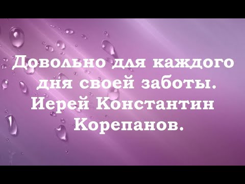 Видео: Не заботьтесь о завтрашнем дне. Иерей Константин Корепанов.