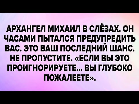Видео: АРХАНГЕЛ МИХАИЛ В СЛЁЗАХ. ОН ЧАСАМИ ПЫТАЛСЯ ПРЕДУПРЕДИТЬ ВАС. ЭТО ВАШ ПОСЛЕДНИЙ ШАНС. 