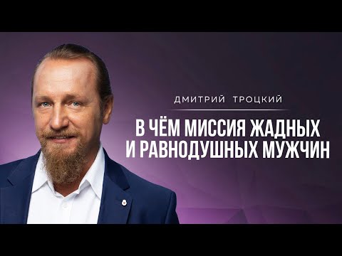 Видео: В ЧЕМ МИССИЯ ЖАДНЫХ И РАВНОДУШНЫХ МУЖЧИН. Дмитрий Троцкий