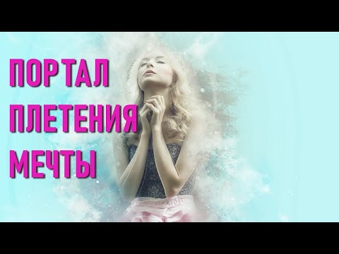 Видео: 🔹ПОРТАЛ ПЛЕТЕНИЯ МЕЧТЫ-ченнелинг