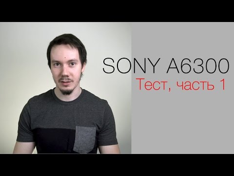 Видео: Камера Sony A6300. Тест Ильи Хапричкова. Часть 1
