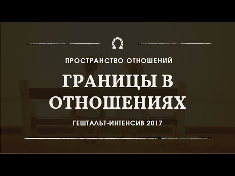Видео: Границы в отношениях | Гештальт-интенсив "Пространство отношений" 2017