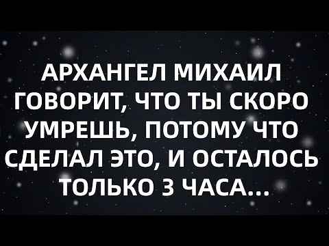 Видео: АРХАНГЕЛ МИХАИЛ ГОВОРИТ, ЧТО ТЫ СКОРО УМРЕШЬ, ПОТОМУ ЧТО СДЕЛАЛ ЭТО, И ОСТАЛОСЬ ТОЛЬКО 3 ЧАСА...
