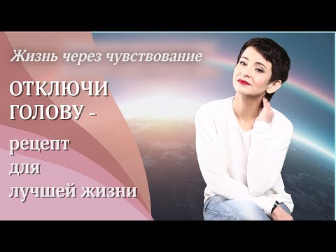 Видео: ОТКЛЮЧИ ГОЛОВУ - рецепт для улучшения качества жизни. Жизнь через чувствование.