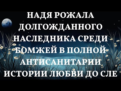 Видео: Надя рожала долгожданного наследника среди бомжей в полной антисанитарии Истории любви до слез