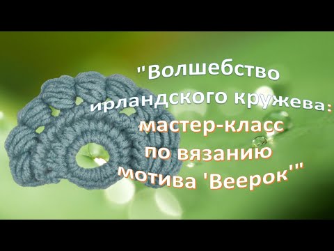 Видео: "Волшебство ирландского кружева: мастер-класс по вязанию мотива 'Веерок'"