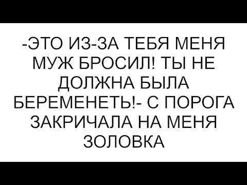 Видео: -Это из-за тебя меня муж бросил! Ты не должна была беременеть!- с порога закричала на меня золовка