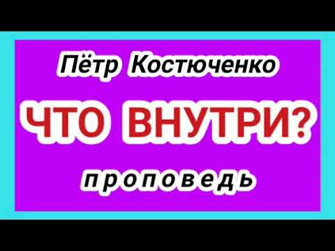 Видео: ЧТО ВНУТРИ? (Пётр Костюченко, проповедь).