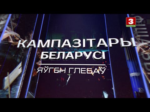 Видео: Яўген Глебаў | КАМПАЗІТАРЫ БЕЛАРУСІ