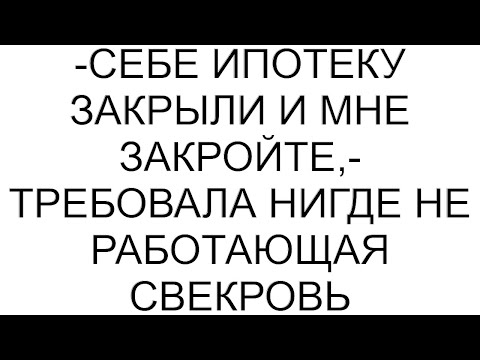Видео: -Себе ипотеку закрыли и мне закройте,- требовала нигде не работающая свекровь