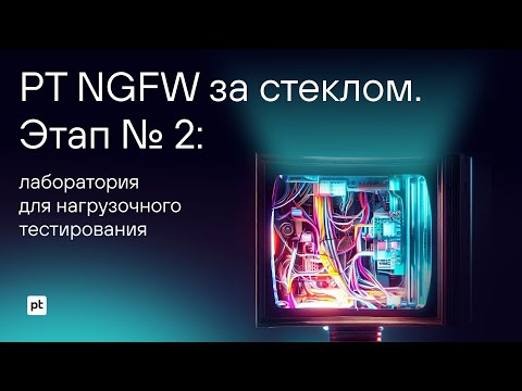 Видео: «PT NGFW за стеклом». Этап №2: лаборатория для нагрузочного тестирования
