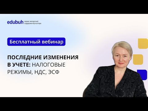 Видео: Вебинар "Последние изменения в учете: налоговые режимы, НДС, ЭСФ"