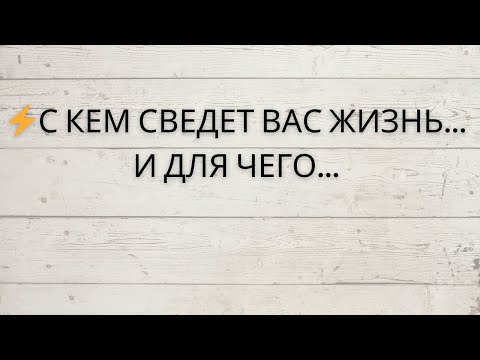 Видео: ⚡️С КЕМ СВЕДЕТ ВАС ЖИЗНЬ, И ДЛЯ ЧЕГО...