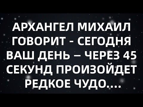 Видео: АРХАНГЕЛ МИХАИЛ ГОВОРИТ   СЕГОДНЯ ВАШ ДЕНЬ — ЧЕРЕЗ 45 СЕКУНД ПРОИЗОЙДЕТ РЕДКОЕ ЧУДО...