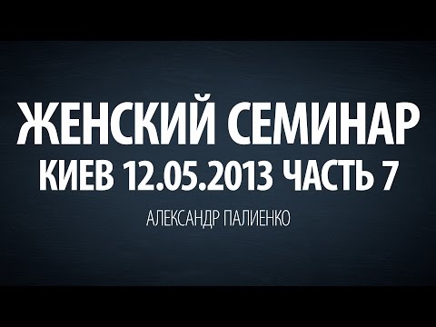 Видео: Женский семинар. Часть 7 (Киев 12.05.2013) Александр Палиенко.