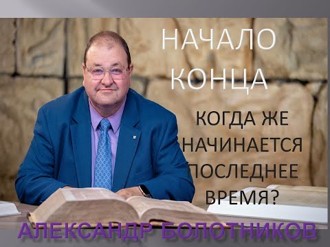Видео: НАЧАЛО КОНЦА - КОГДА ЖЕ НАЧИНАЕТСЯ ПОСЛЕДНЕЕ ВРЕМЯ - АЛЕКСАНДР БОЛОТНИКОВ
