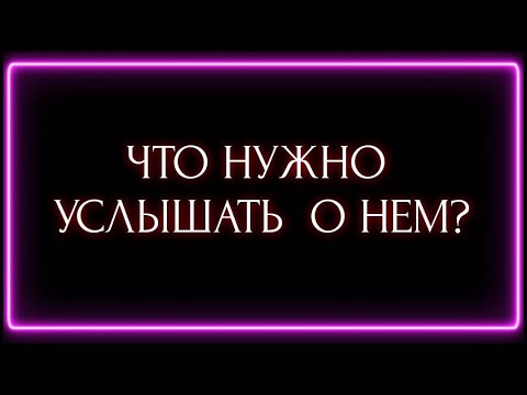 Видео: ЧТО НУЖНО УСЛЫШАТЬ О НЕМ?