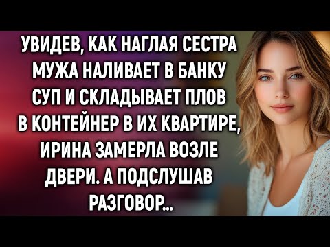 Видео: Увидев, как сестра мужа наливает в банку суп в их квартире, Ирина замерла. А подслушав…
