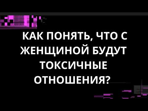 Видео: КАК ПОНЯТЬ, ЧТО С ЖЕНЩИНОЙ БУДУТ ТОКСИЧНЫЕ ОТНОШЕНИЯ?