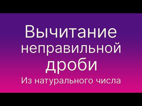 Видео: Математика 5 и 6 класс. Вычитание неправильной дроби из натурального числа.