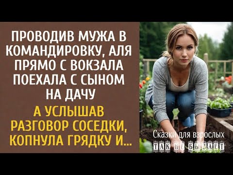 Видео: Проводив мужа, Аля с вокзала поехала с сыном на дачуА услышав разговор соседки, копнула грядку и..