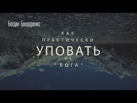 Видео: Как практически уповать на Бога? - Богдан Бондаренко