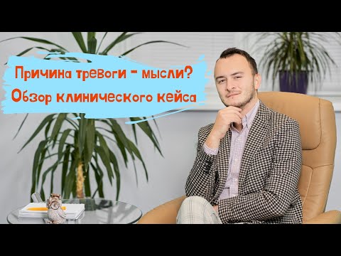 Видео: Ложные мысли как причина тревоги. Разбор клинического кейса