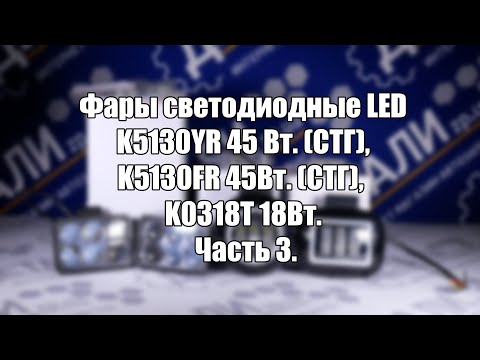 Видео: Фары светодиодные LED  K5130YR 45 Вт. (СТГ),  K5130FR 45Вт. (СТГ), K0318T 18Вт. Часть 3.